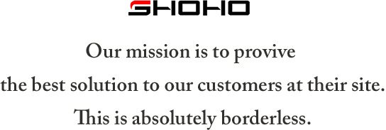 SHOHO Our mission is to provive the best solution to our customers at their site.This is absolutely borderless.